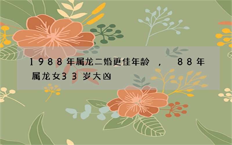 1988年属龙二婚更佳年龄,88年属龙女33岁大凶